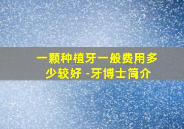 一颗种植牙一般费用多少较好 -牙博士简介